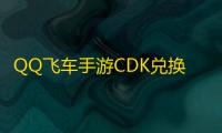 QQ飞车手游CDK兑换码怎么用?教你如何使用